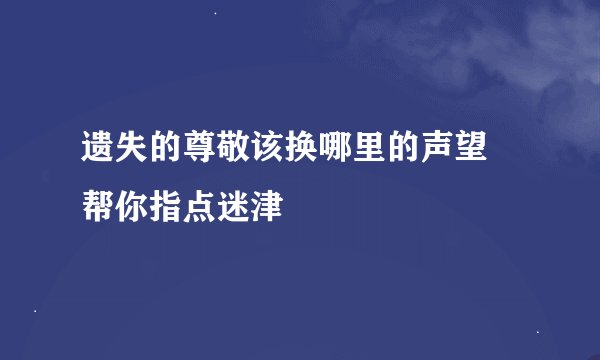 遗失的尊敬该换哪里的声望 帮你指点迷津