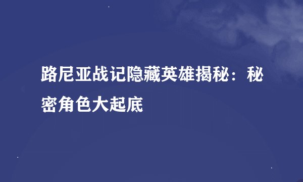 路尼亚战记隐藏英雄揭秘：秘密角色大起底