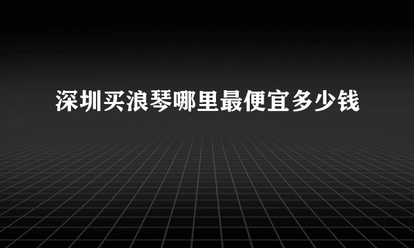 深圳买浪琴哪里最便宜多少钱