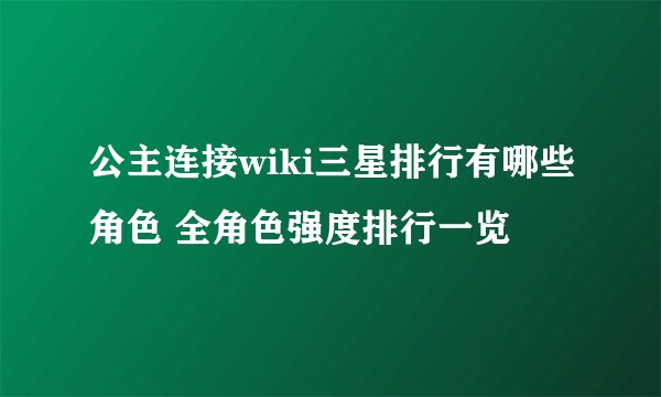 公主连接wiki三星排行有哪些角色 全角色强度排行一览