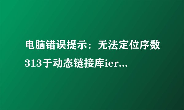 电脑错误提示：无法定位序数313于动态链接库iertutil.dll上。　　　高手告诉我解决方法。。。。急