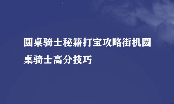 圆桌骑士秘籍打宝攻略街机圆桌骑士高分技巧