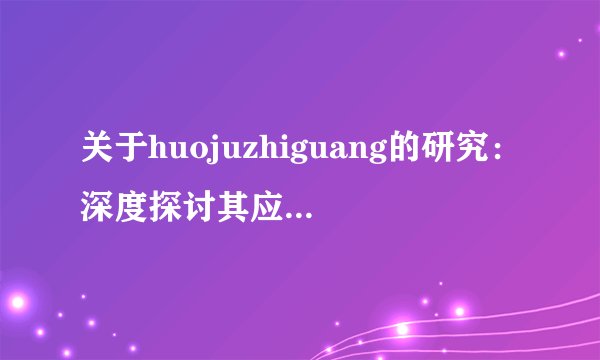 关于huojuzhiguang的研究：深度探讨其应用与发展趋势