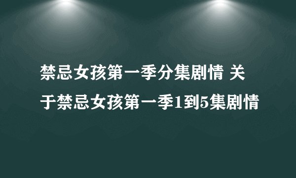禁忌女孩第一季分集剧情 关于禁忌女孩第一季1到5集剧情