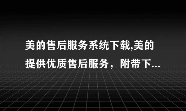 美的售后服务系统下载,美的提供优质售后服务，附带下载系统。