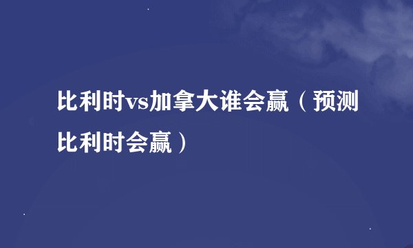 比利时vs加拿大谁会赢（预测比利时会赢）