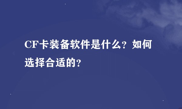 CF卡装备软件是什么？如何选择合适的？