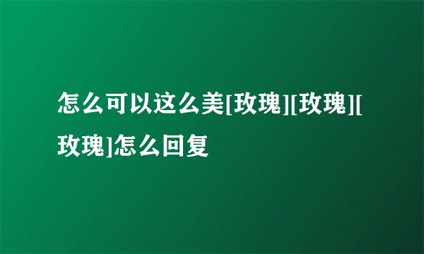 怎么可以这么美[玫瑰][玫瑰][玫瑰]怎么回复