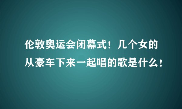 伦敦奥运会闭幕式！几个女的从豪车下来一起唱的歌是什么！