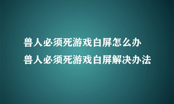 兽人必须死游戏白屏怎么办 兽人必须死游戏白屏解决办法
