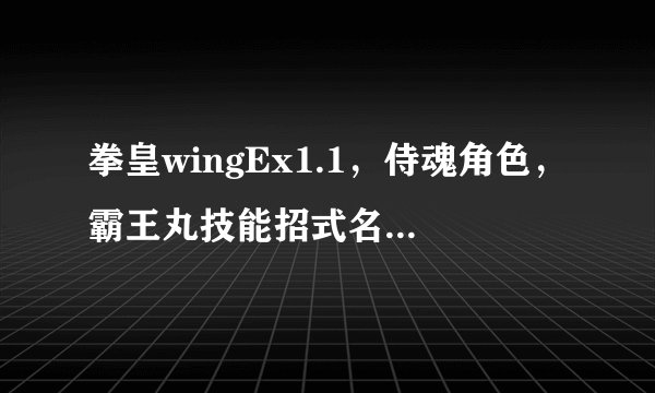 拳皇wingEx1.1，侍魂角色，霸王丸技能招式名称，特点陈述