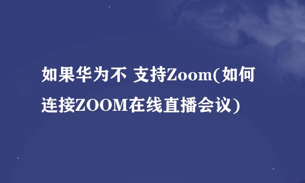 如果华为不 支持Zoom(如何连接ZOOM在线直播会议)