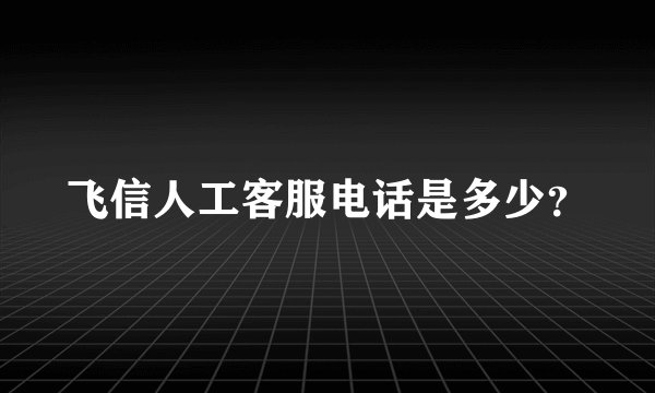 飞信人工客服电话是多少？
