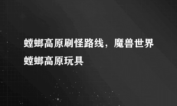 螳螂高原刷怪路线，魔兽世界螳螂高原玩具