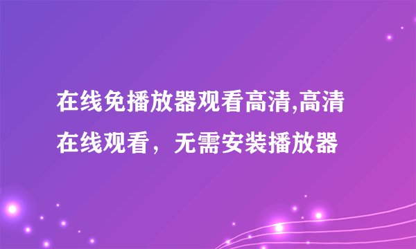 在线免播放器观看高清,高清在线观看，无需安装播放器