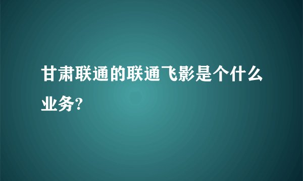 甘肃联通的联通飞影是个什么业务?