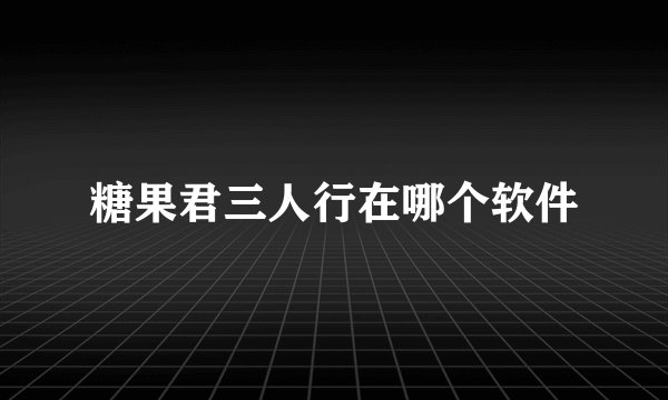 糖果君三人行在哪个软件