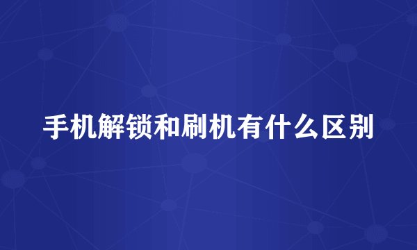 手机解锁和刷机有什么区别