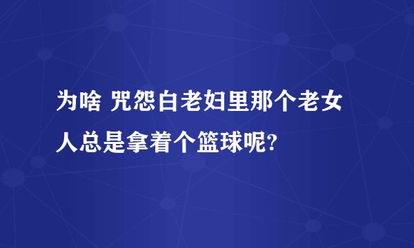 为啥 咒怨白老妇里那个老女人总是拿着个篮球呢?