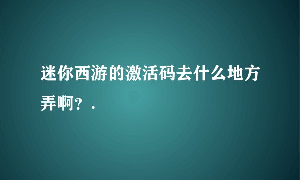 迷你西游的激活码去什么地方弄啊？.