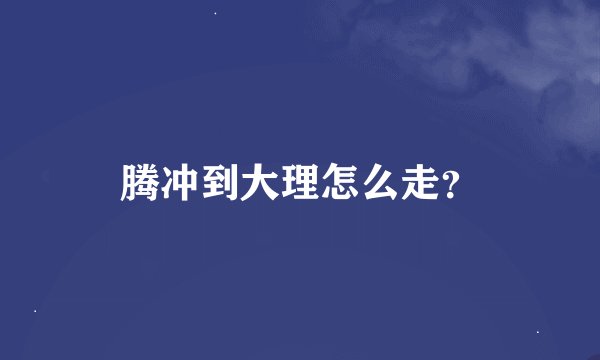 腾冲到大理怎么走？