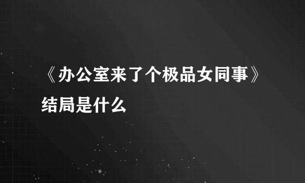 《办公室来了个极品女同事》结局是什么