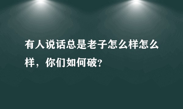 有人说话总是老子怎么样怎么样，你们如何破？