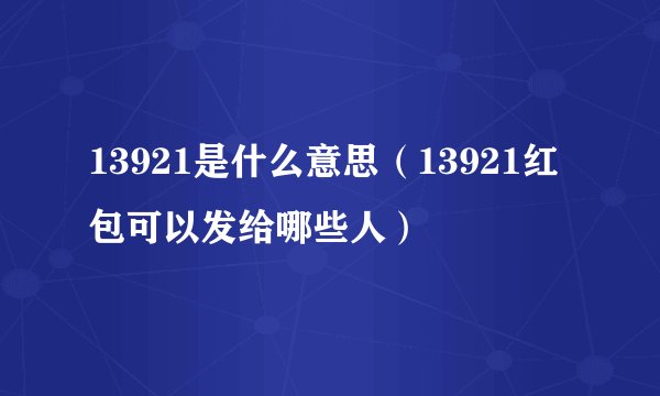 13921是什么意思(13921红包可以发给哪些人)