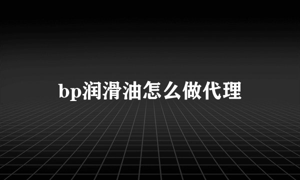 bp润滑油怎么做代理