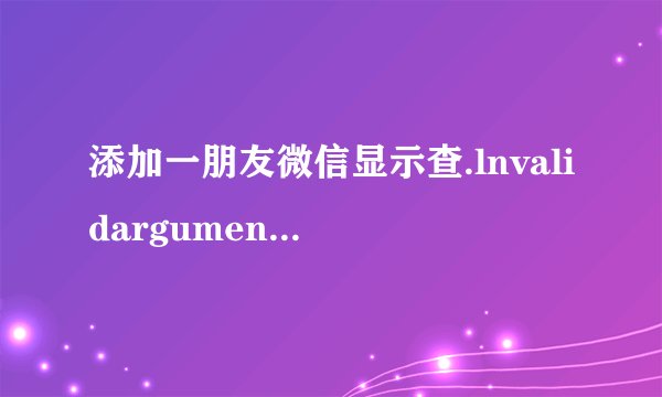 添加一朋友微信显示查.lnvalidargument什么意思