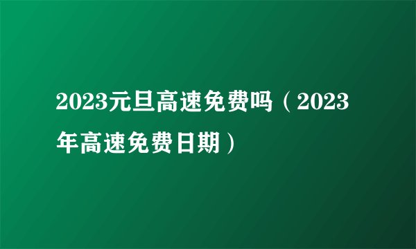 2023元旦高速免费吗（2023年高速免费日期）
