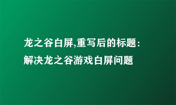 龙之谷白屏,重写后的标题：解决龙之谷游戏白屏问题