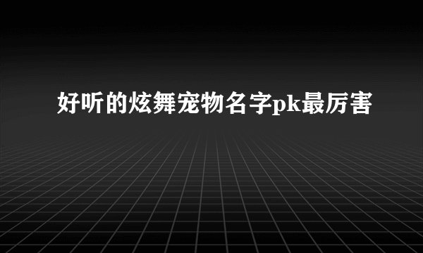 好听的炫舞宠物名字pk最厉害
