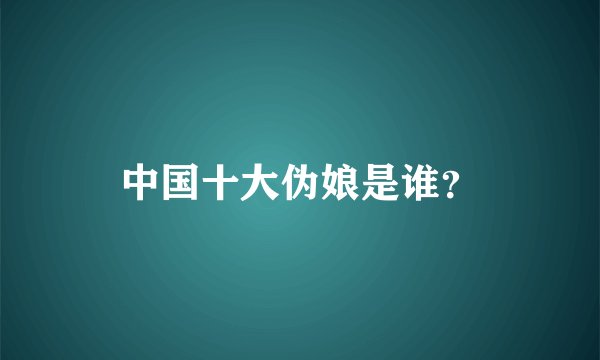 中国十大伪娘是谁？