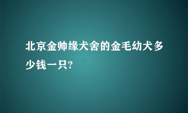 北京金帅缘犬舍的金毛幼犬多少钱一只?