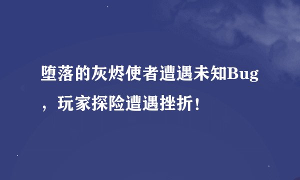 堕落的灰烬使者遭遇未知Bug，玩家探险遭遇挫折！