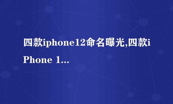 四款iphone12命名曝光,四款iPhone 12命名曝光，看看有哪些不同？