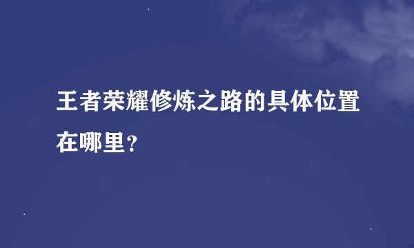 王者荣耀修炼之路的具体位置在哪里？