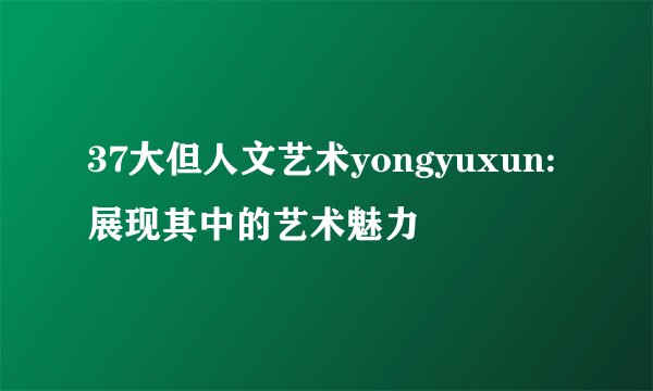 37大但人文艺术yongyuxun:展现其中的艺术魅力