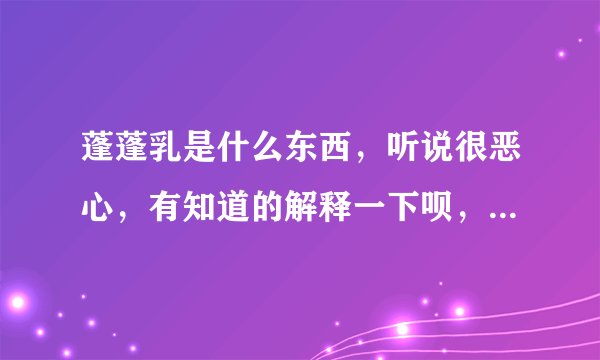 蓬蓬乳是什么东西，听说很恶心，有知道的解释一下呗，不要图片