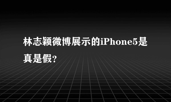 林志颖微博展示的iPhone5是真是假？