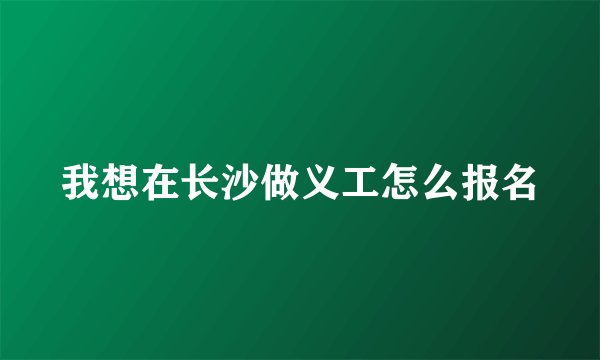 我想在长沙做义工怎么报名