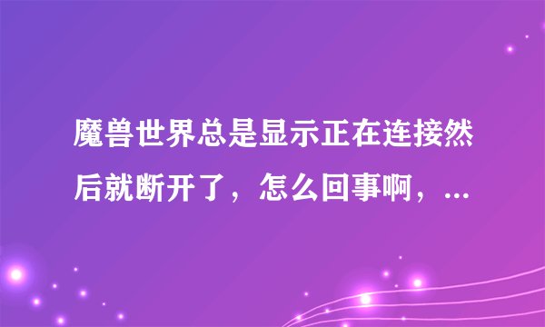 魔兽世界总是显示正在连接然后就断开了，怎么回事啊，急！！？？