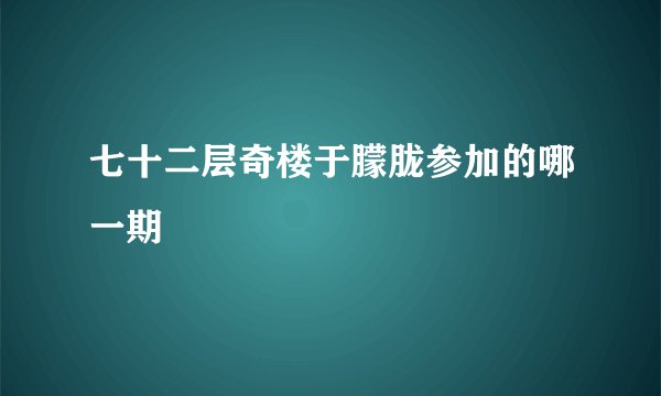 七十二层奇楼于朦胧参加的哪一期