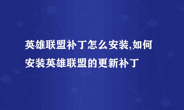 英雄联盟补丁怎么安装,如何安装英雄联盟的更新补丁