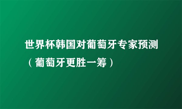 世界杯韩国对葡萄牙专家预测（葡萄牙更胜一筹）