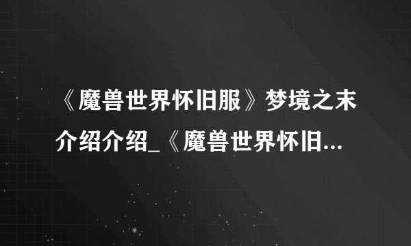 《魔兽世界怀旧服》梦境之末介绍介绍_《魔兽世界怀旧服》梦境之末介绍是什么
