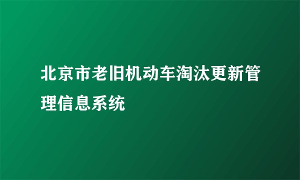 北京市老旧机动车淘汰更新管理信息系统