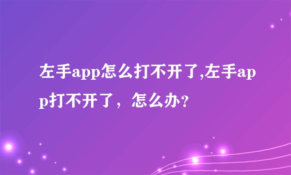 左手app怎么打不开了,左手app打不开了，怎么办？