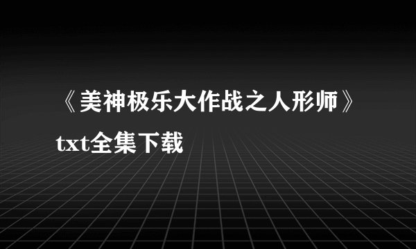 《美神极乐大作战之人形师》txt全集下载
